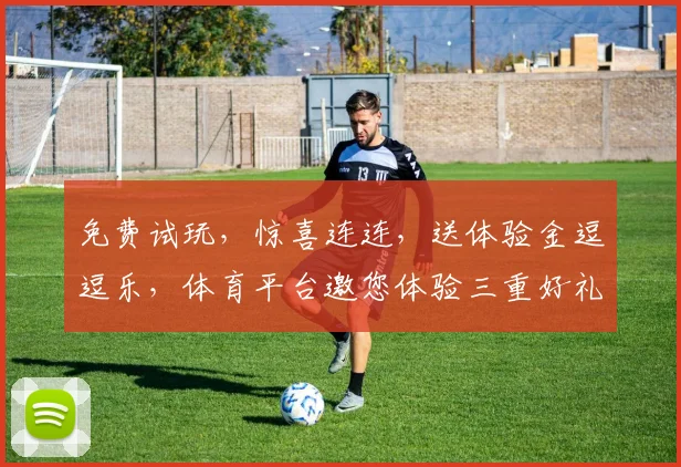 免费试玩，惊喜连连，送体验金逗逗乐，体育平台邀您体验三重好礼，一触即达