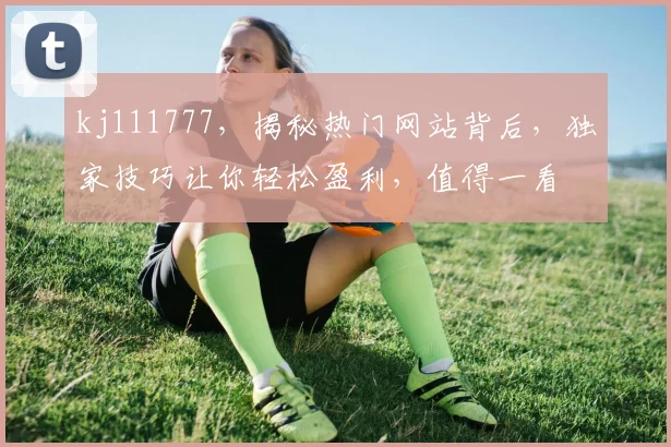 kj111777，揭秘热门网站背后，独家技巧让你轻松盈利，值得一看