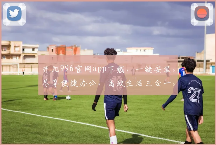 开元996官网app下载，一键安装，尽享便捷办公，高效生活三合一，不容错过