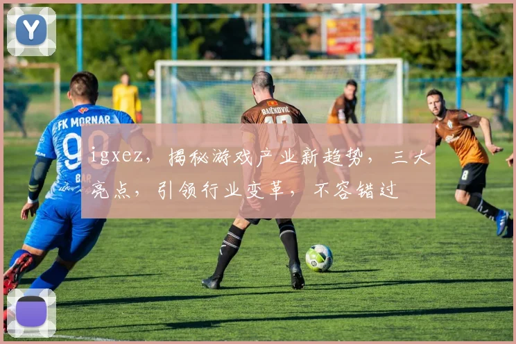 igxez，揭秘游戏产业新趋势，三大亮点，引领行业变革，不容错过