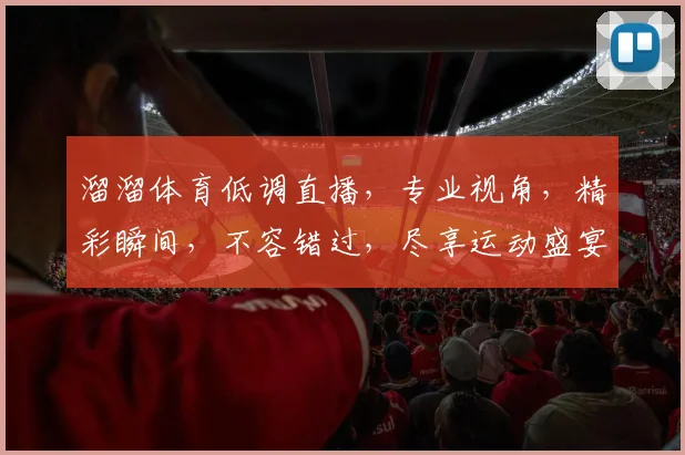 溜溜体育低调直播，专业视角，精彩瞬间，不容错过，尽享运动盛宴