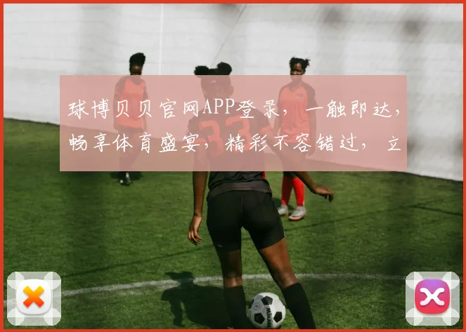 球博贝贝官网APP登录，一触即达，畅享体育盛宴，精彩不容错过，立即体验