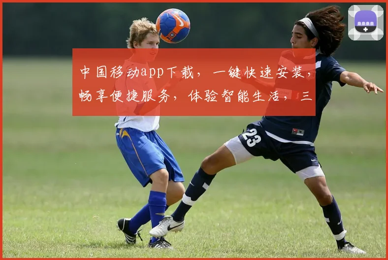 中国移动app下载，一键快速安装，畅享便捷服务，体验智能生活，三网通，放心选