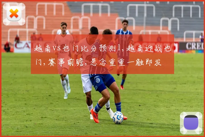 越南vs也门比分预测l,越南迎战也门,赛事前瞻,悬念重重一触即发
