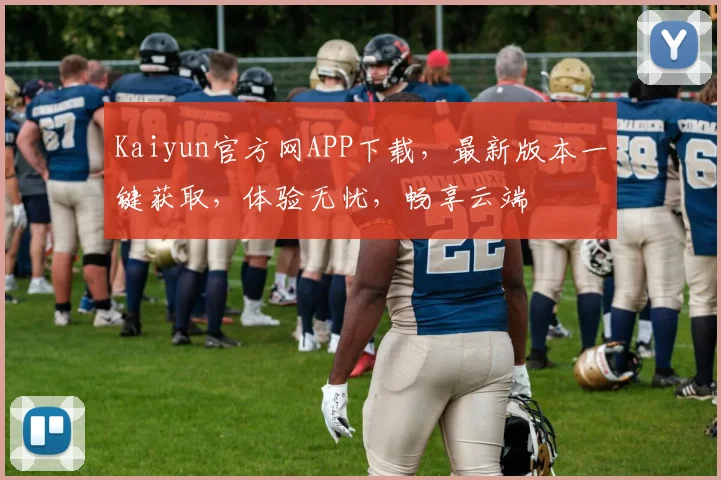 Kaiyun官方网APP下载，最新版本一键获取，体验无忧，畅享云端