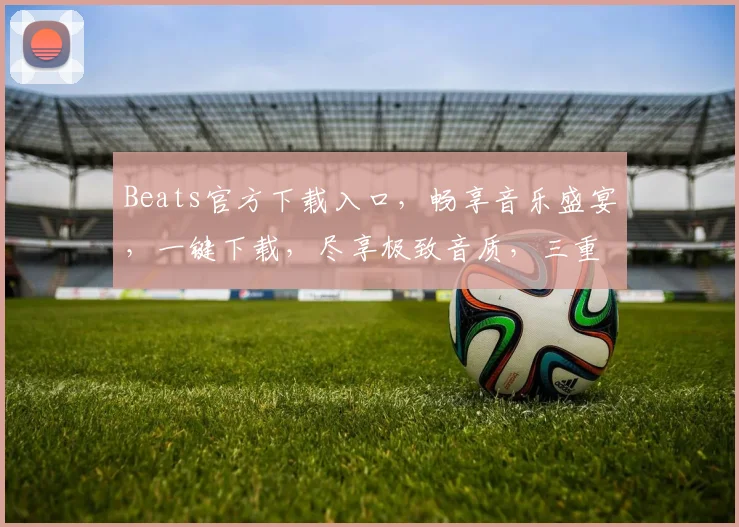 Beats官方下载入口，畅享音乐盛宴，一键下载，尽享极致音质，三重惊喜等你来