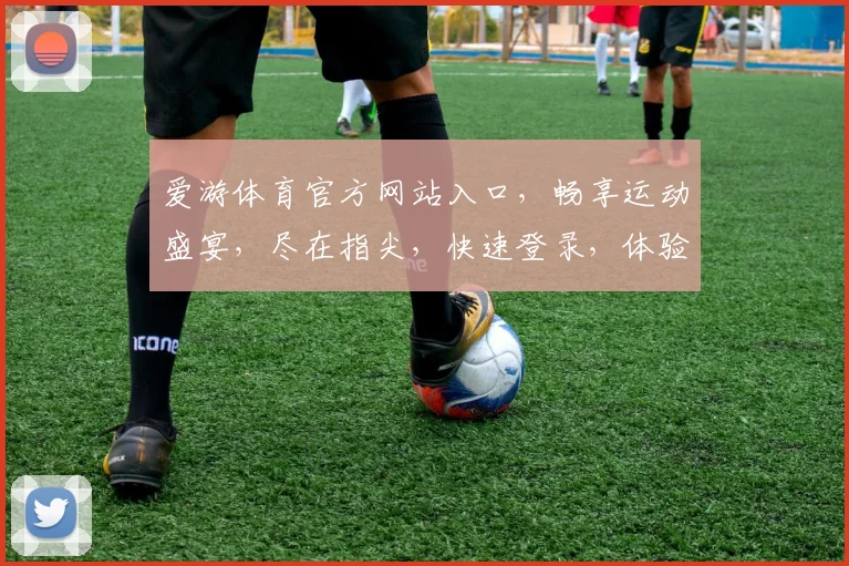 爱游体育官方网站入口，畅享运动盛宴，尽在指尖，快速登录，体验非凡