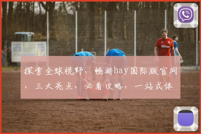 探索全球视野，畅游hay国际版官网，三大亮点，必看攻略，一站式体验，不容错过