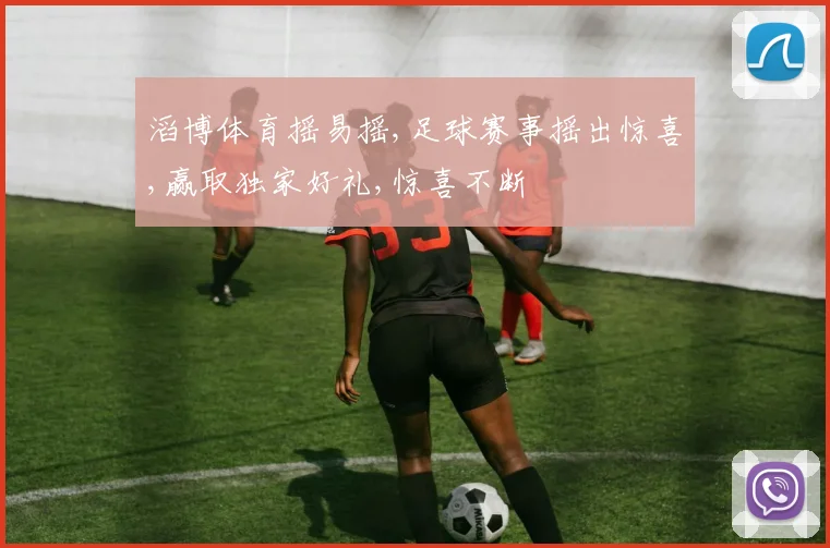 滔博体育摇易摇,足球赛事摇出惊喜,赢取独家好礼,惊喜不断