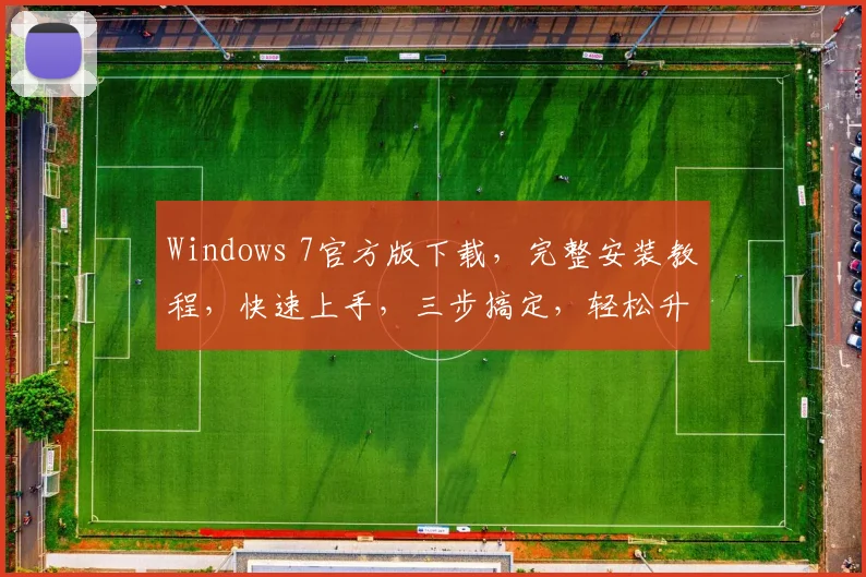 Windows 7官方版下载，完整安装教程，快速上手，三步搞定，轻松升级