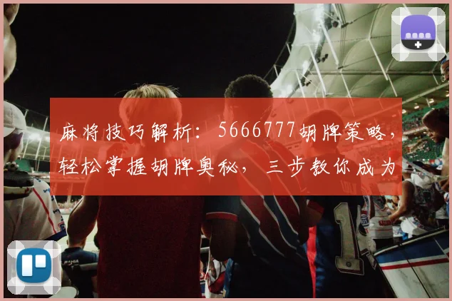 麻将技巧解析：5666777胡牌策略，轻松掌握胡牌奥秘，三步教你成为高手