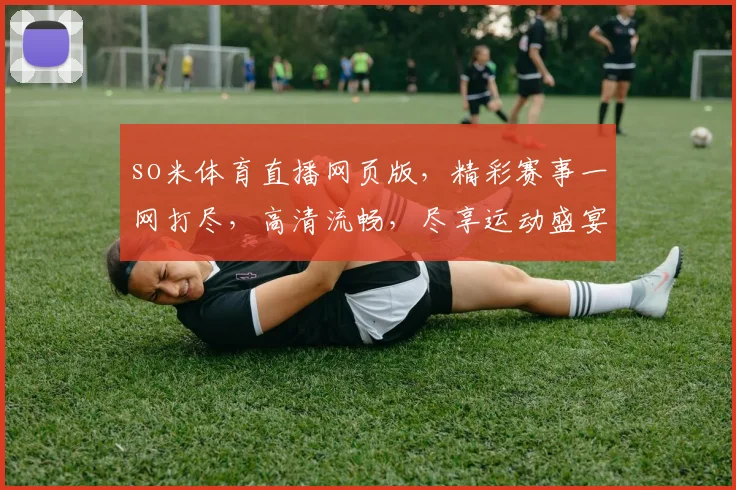 so米体育直播网页版，精彩赛事一网打尽，高清流畅，尽享运动盛宴，三网覆盖，畅享不停，体验升级