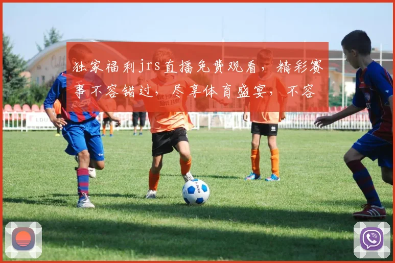 独家福利jrs直播免费观看，精彩赛事不容错过，尽享体育盛宴，不容错过，直播免费，畅享不停，