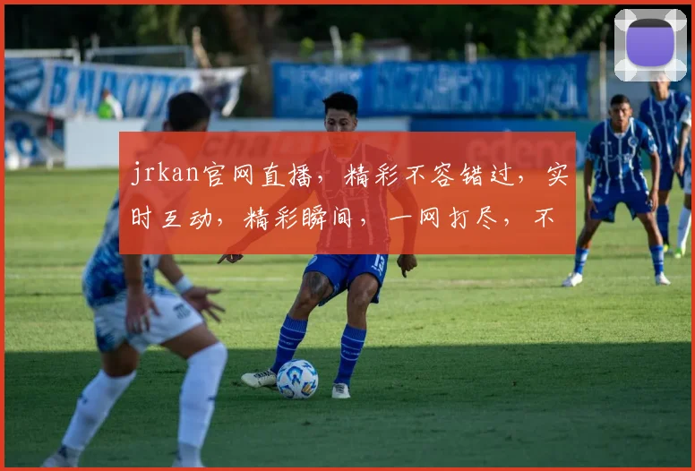 jrkan官网直播，精彩不容错过，实时互动，精彩瞬间，一网打尽，不容错过