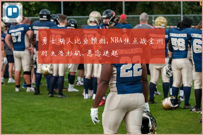 勇士湖人比分预测,NBA焦点战金州对决洛杉矶,悬念迭起