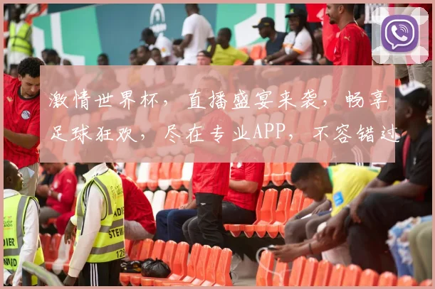 激情世界杯，直播盛宴来袭，畅享足球狂欢，尽在专业APP，不容错过，快来加入
