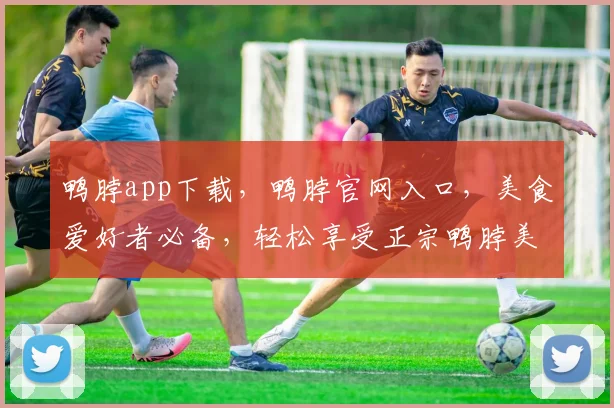 鸭脖app下载，鸭脖官网入口，美食爱好者必备，轻松享受正宗鸭脖美味，快来体验