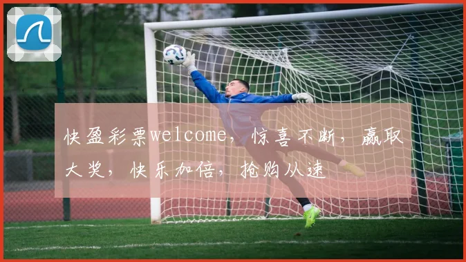 快盈彩票welcome，惊喜不断，赢取大奖，快乐加倍，抢购从速